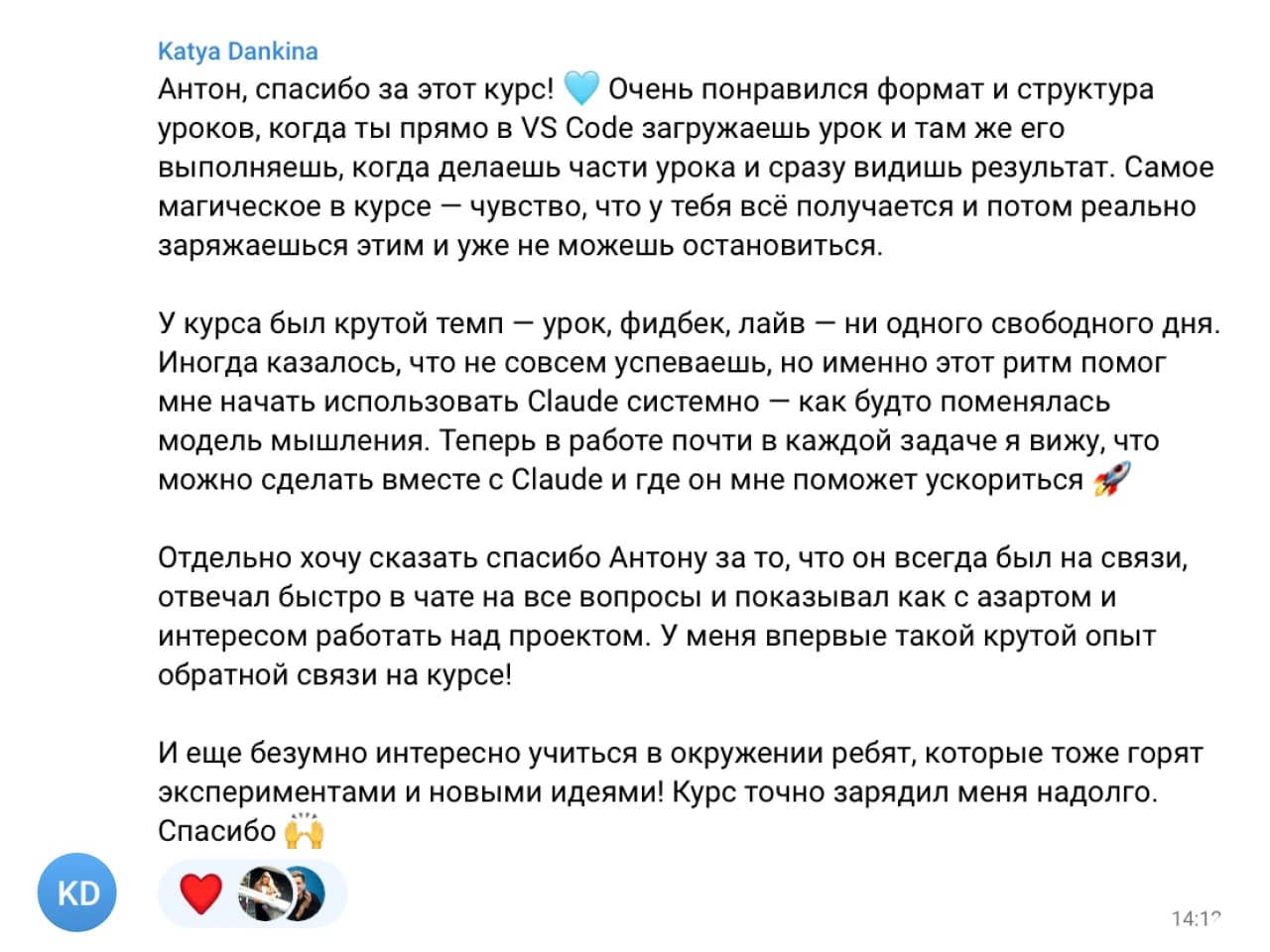 Katya Dankina: Антон, спасибо за этот курс! 💙 Очень понравился формат и структура уроков, когда ты прямо в VS Code загружаешь урок и там же его выполняешь, когда части урока и сразу видишь результат. Самое магическое в курсе — чувство, что у тебя всё получается и потом реально заряжаешься этим и уже не можешь остановиться.

У курса был крутой темп — урок, фидбек, лайв — ни одного свободного дня. Иногда казалось, что не совсем успеваешь, но именно этот ритм помог мне начать использовать Claude системно — как будто поменялась модель мышления. Теперь в работе почти в каждой задаче я вижу, что можно сделать вместе с Claude и где он мне поможет ускориться 🚀

Отдельно хочу сказать спасибо Антону за то, что он всегда был на связи и отвечал быстро в чате на все вопросы и показывал как с азартом и интересом работать над проектом. У меня впервые такой крутой опыт обратной связи на курсе!

И еще безумно интересно учиться в окружении ребят, которые тоже горят экспериментами и новыми идеями! Курс точно зарядил меня надолго. Спасибо 🙌